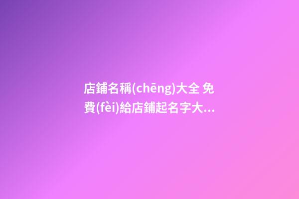 店鋪名稱(chēng)大全 免費(fèi)給店鋪起名字大全2023